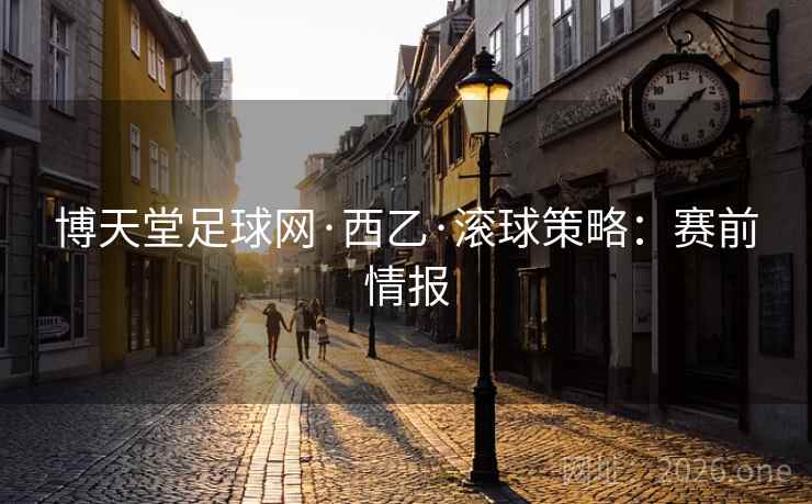 博天堂足球网·西乙·滚球策略:赛前情报