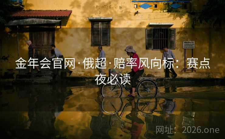 金年会官网·俄超·赔率风向标:赛点夜必读