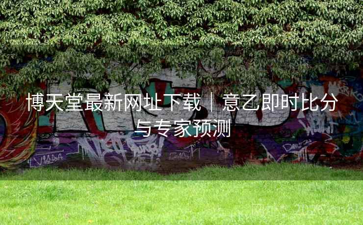 博天堂最新网址下载|意乙即时比分与专家预测