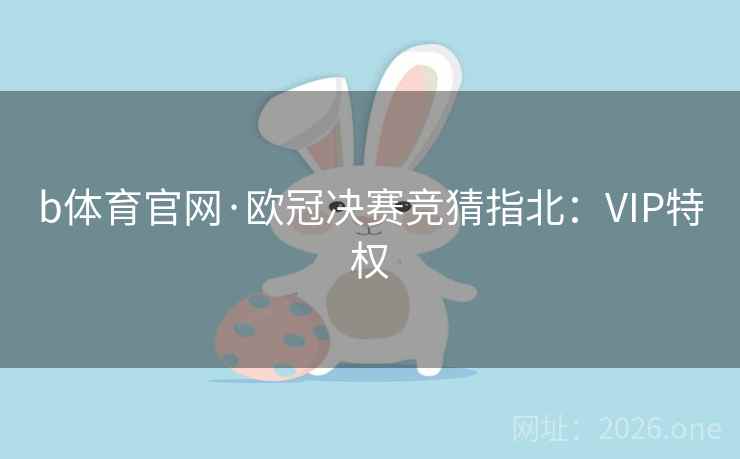 b体育官网·欧冠决赛竞猜指北:VIP特权 b体育官网·欧冠决赛竞猜指北:VIP特权