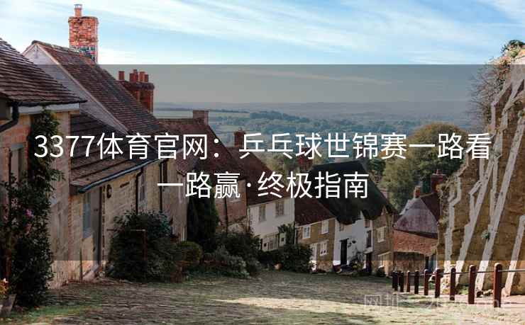3377体育官网：乒乓球世锦赛一路看一路赢·终极指南