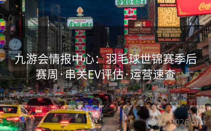 九游会情报中心:羽毛球世锦赛季后赛周·串关EV评估·运营速查
