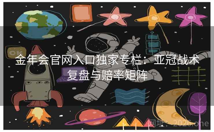 金年会官网入口独家专栏:亚冠战术复盘与赔率矩阵