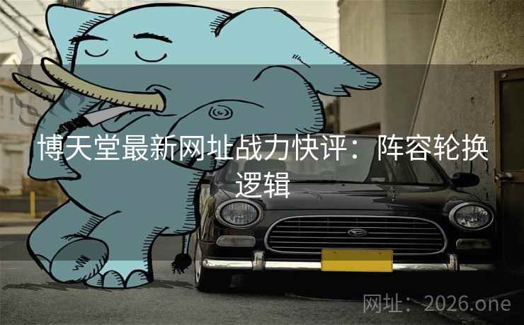 博天堂最新网址战力快评:阵容轮换逻辑