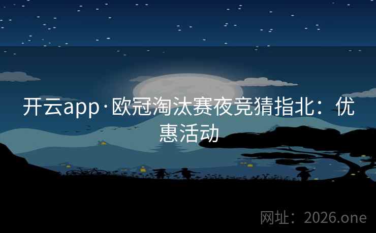 开云app·欧冠淘汰赛夜竞猜指北:优惠活动