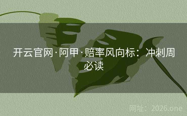 开云官网·阿甲·赔率风向标:冲刺周必读