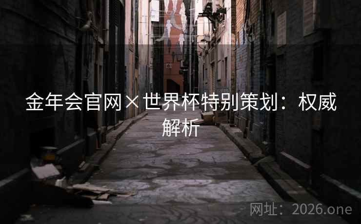 金年会官网×世界杯特别策划:权威解析