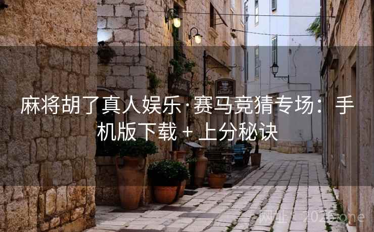 麻将胡了真人娱乐·赛马竞猜专场:手机版下载 + 上分秘诀