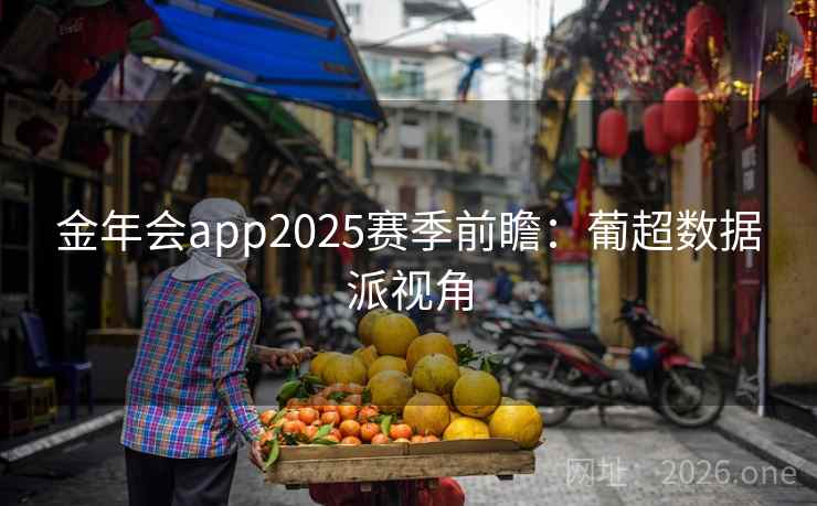金年会app2025赛季前瞻:葡超数据派视角