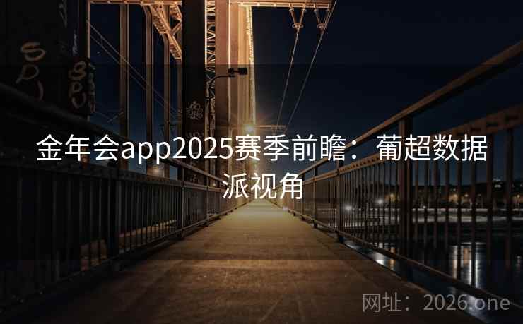 金年会app2025赛季前瞻:葡超数据派视角 金年会app2025赛季前瞻:葡超数据派视角
