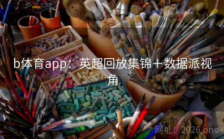 b体育app:英超回放集锦+数据派视角