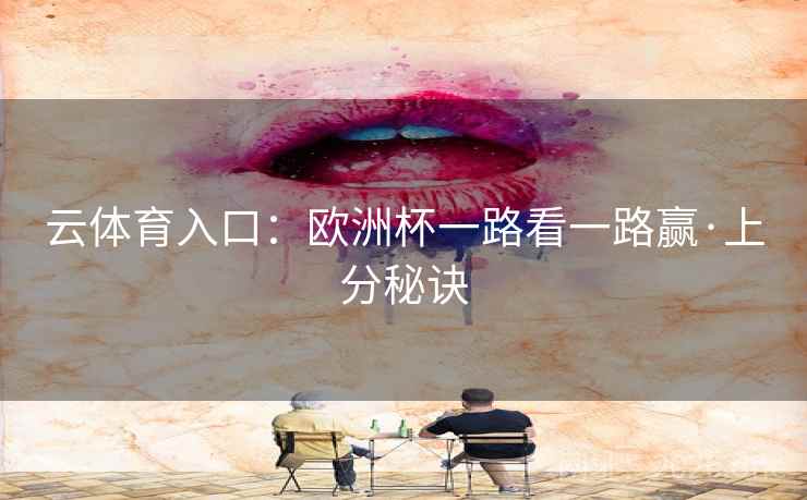 云体育入口:欧洲杯一路看一路赢·上分秘诀 云体育入口:欧洲杯一路看一路赢·上分秘诀